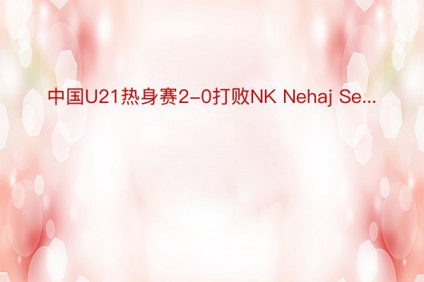 中国U21热身赛2-0打败NK Nehaj Se...