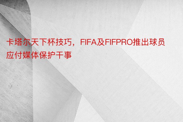 卡塔尔天下杯技巧，FIFA及FIFPRO推出球员应付媒体保护干事